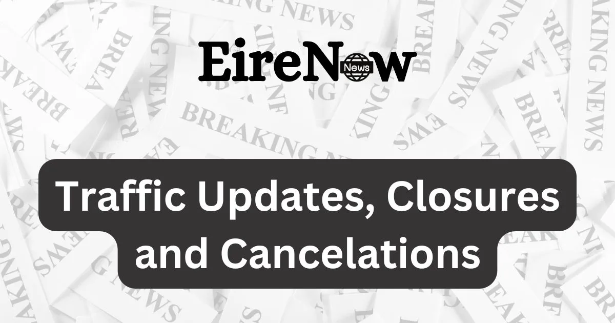 eire now traffic updates, closures and cancelations